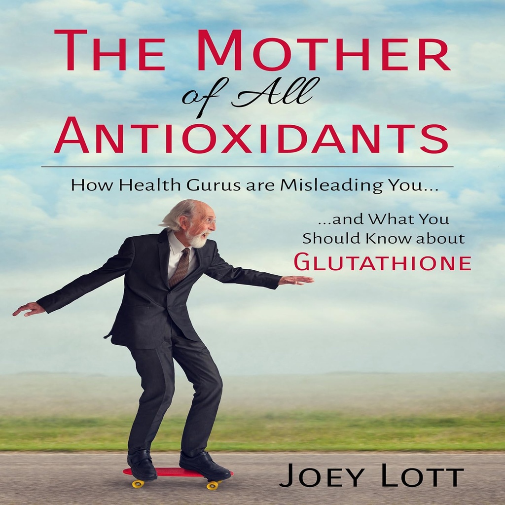 The Mother of All Antioxidants: How Health Gurus Are Misleading You and What You Should Know About Glutathione