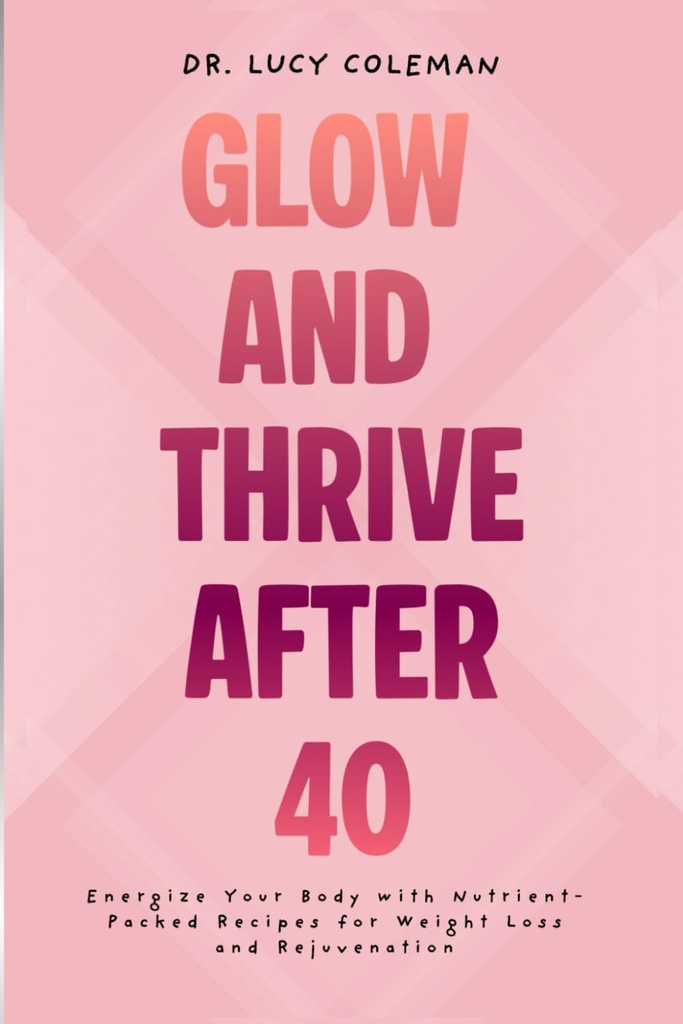 Glow & Thrive After 40. Energize Your Body with Nutrient-Packed Recipes for Weight Loss and Rejuvenation