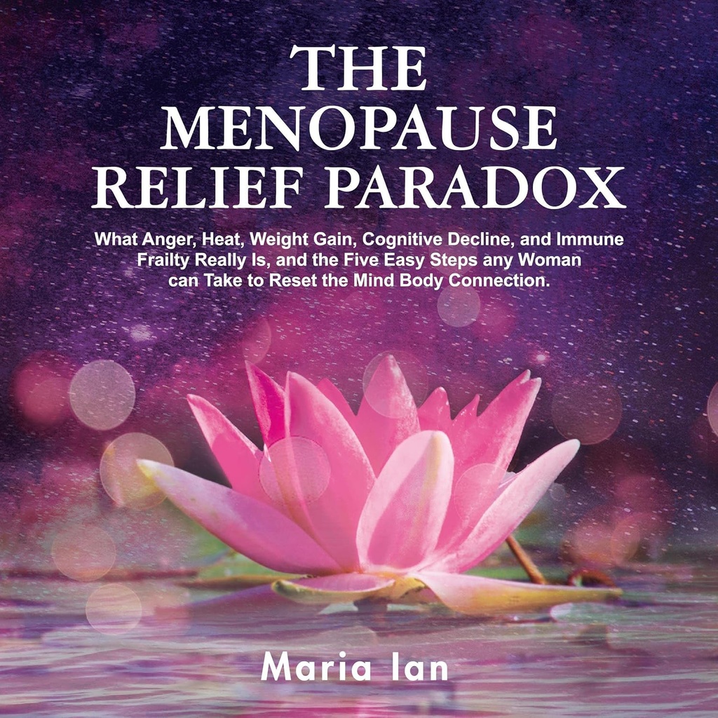 The Menopause Relief Paradox: What Anger, Heat, Weight Gain, Cognitive Decline, and Immune Frailty Really Is, and the 5 Easy Steps Any Woman Can Take to Reset the Mind-Body Connection