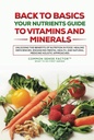 Back To Basics: Your Nutrients Guide to Vitamins and Minerals: Unlocking the Benefits of Nutrition in Food, Healing Deficiencies, Enhancing Mental ... (Back To Basics - What To Do First Series!)